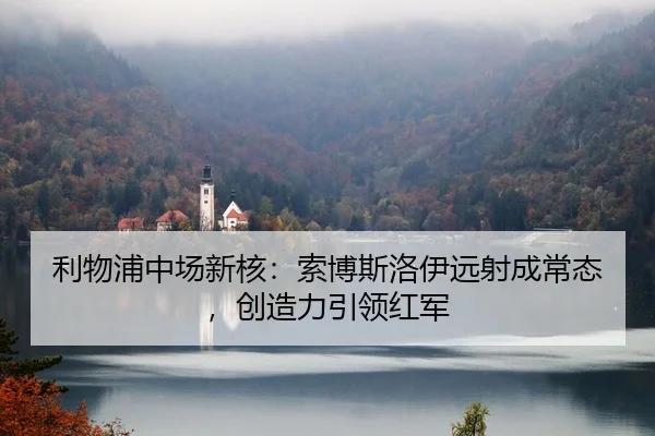 利物浦中场新核：索博斯洛伊远射成常态，创造力引领红军