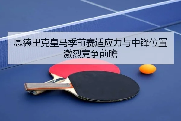 恩德里克皇马季前赛适应力与中锋位置激烈竞争前瞻