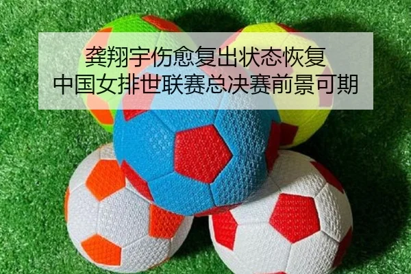 龚翔宇伤愈复出状态恢复 中国女排世联赛总决赛前景可期