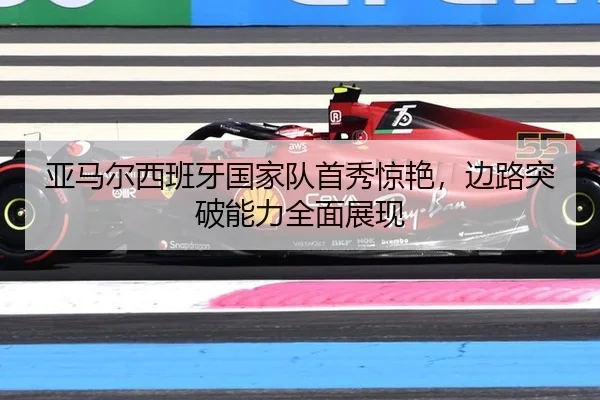 亚马尔西班牙国家队首秀惊艳，边路突破能力全面展现