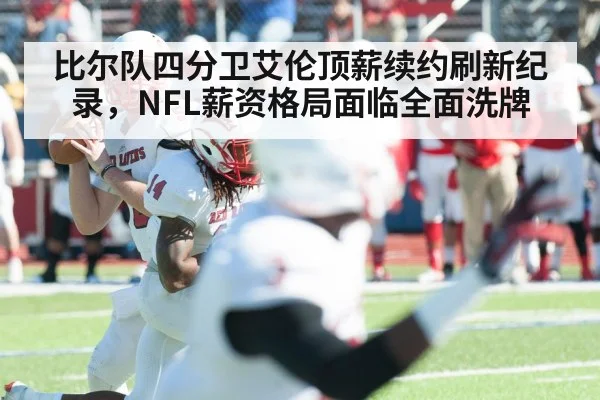 比尔队四分卫艾伦顶薪续约刷新纪录，NFL薪资格局面临全面洗牌