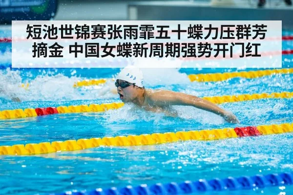 短池世锦赛张雨霏五十蝶力压群芳摘金 中国女蝶新周期强势开门红