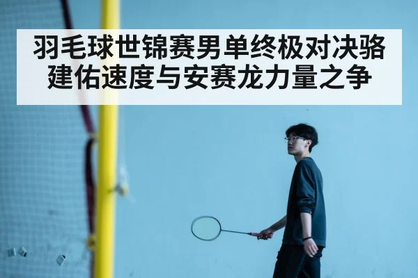 羽毛球世锦赛男单终极对决骆建佑速度与安赛龙力量之争