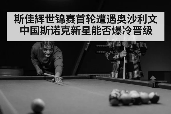 斯佳辉世锦赛首轮遭遇奥沙利文 中国斯诺克新星能否爆冷晋级