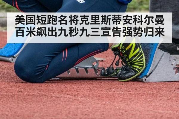 美国短跑名将克里斯蒂安科尔曼百米飙出九秒九三宣告强势归来
