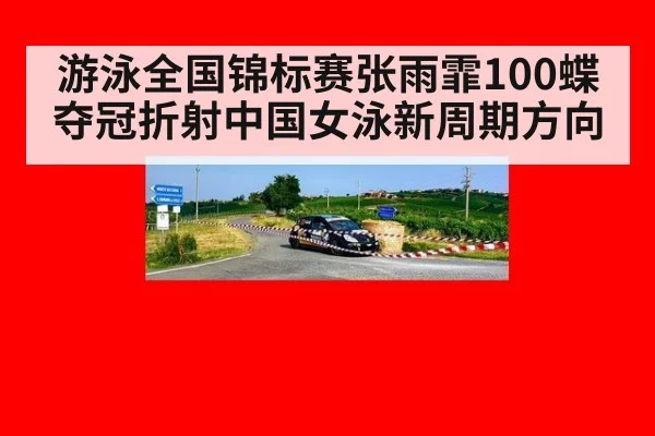 游泳全国锦标赛张雨霏100蝶夺冠折射中国女泳新周期方向